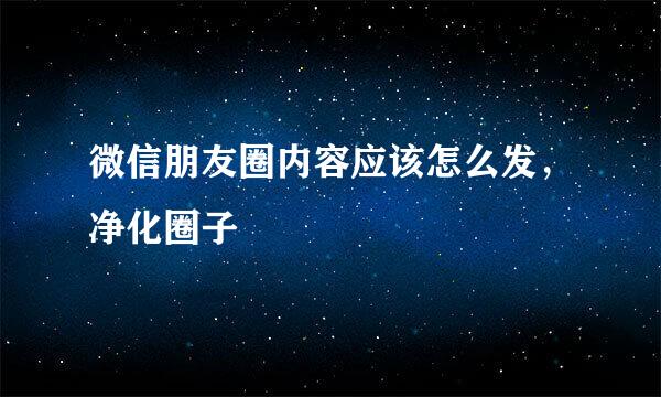 微信朋友圈内容应该怎么发，净化圈子