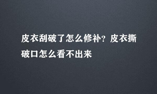皮衣刮破了怎么修补？皮衣撕破口怎么看不出来