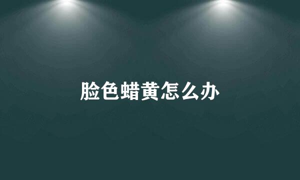 脸色蜡黄怎么办