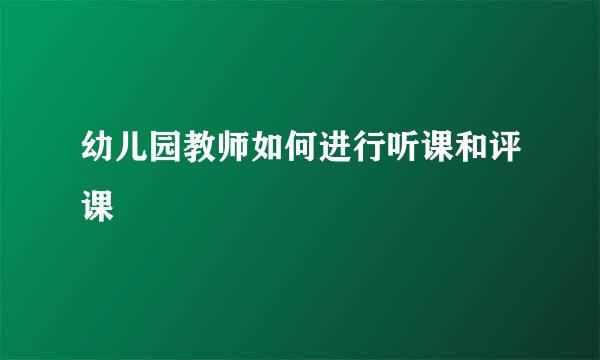 幼儿园教师如何进行听课和评课