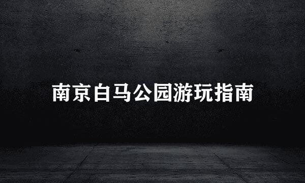 南京白马公园游玩指南