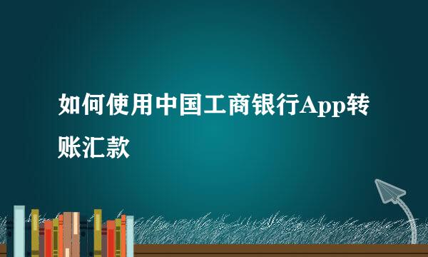 如何使用中国工商银行App转账汇款