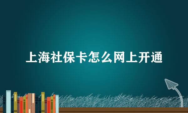 上海社保卡怎么网上开通