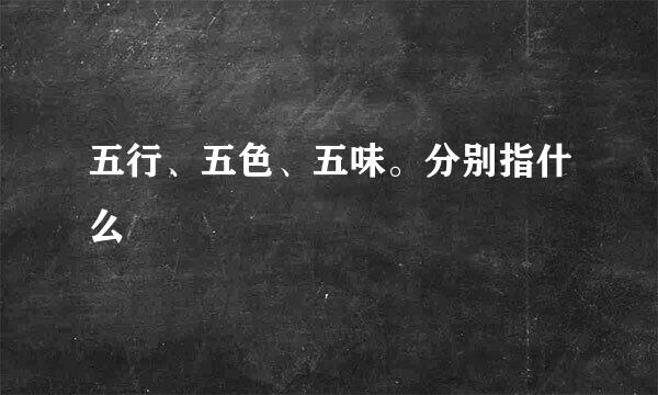 五行、五色、五味。分别指什么