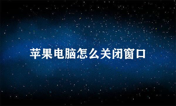 苹果电脑怎么关闭窗口