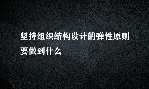 坚持组织结构设计的弹性原则要做到什么