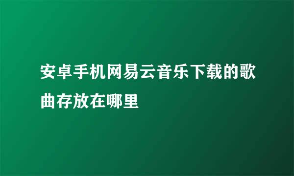 安卓手机网易云音乐下载的歌曲存放在哪里