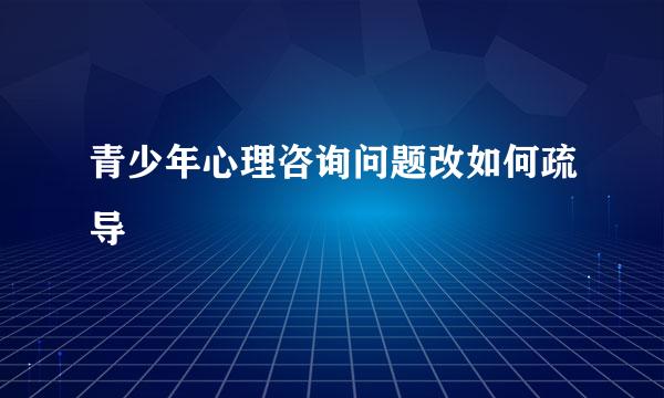 青少年心理咨询问题改如何疏导