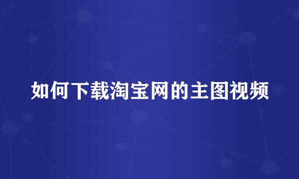 如何下载淘宝网的主图视频