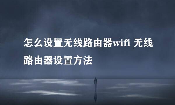 怎么设置无线路由器wifi 无线路由器设置方法