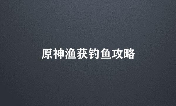 原神渔获钓鱼攻略