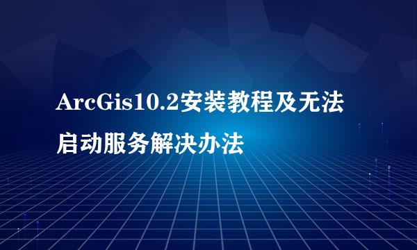 ArcGis10.2安装教程及无法启动服务解决办法