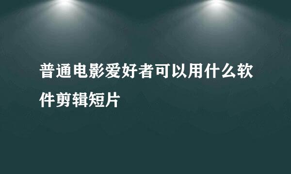 普通电影爱好者可以用什么软件剪辑短片