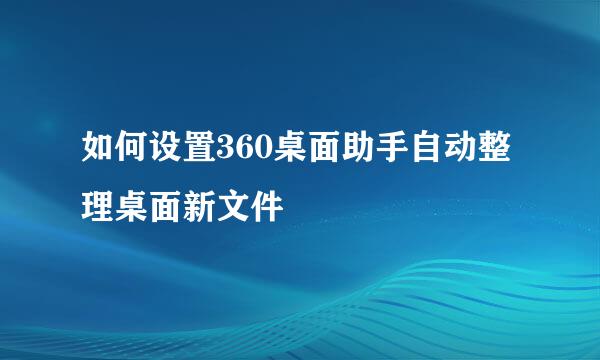 如何设置360桌面助手自动整理桌面新文件