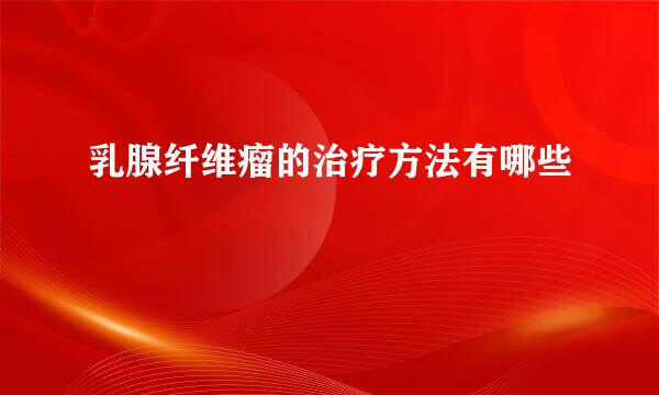 乳腺纤维瘤的治疗方法有哪些