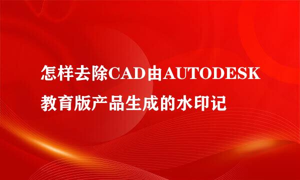 怎样去除CAD由AUTODESK教育版产品生成的水印记