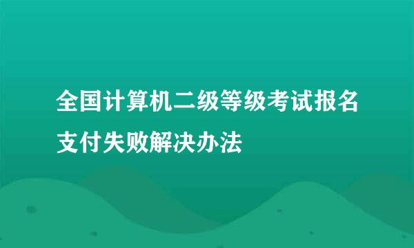 全国计算机二级等级考试报名支付失败解决办法
