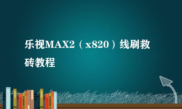 乐视MAX2（x820）线刷救砖教程