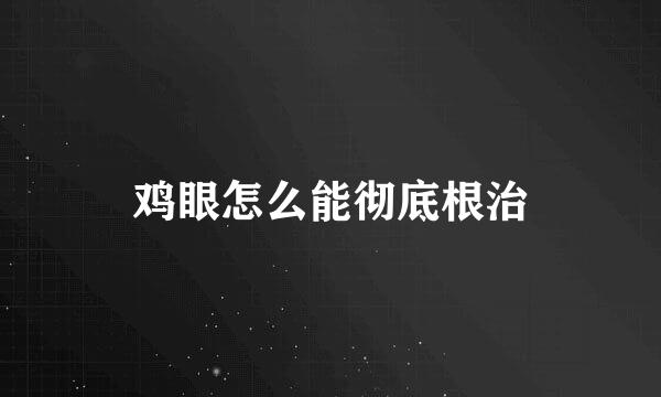 鸡眼怎么能彻底根治