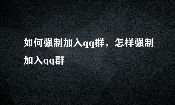 如何强制加入qq群，怎样强制加入qq群