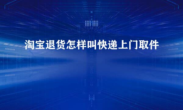 淘宝退货怎样叫快递上门取件