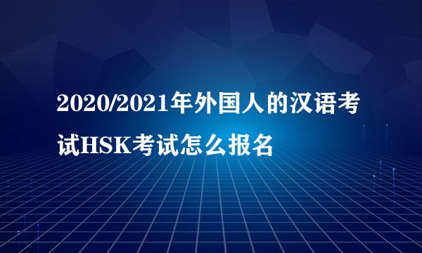 2020/2021年外国人的汉语考试HSK考试怎么报名