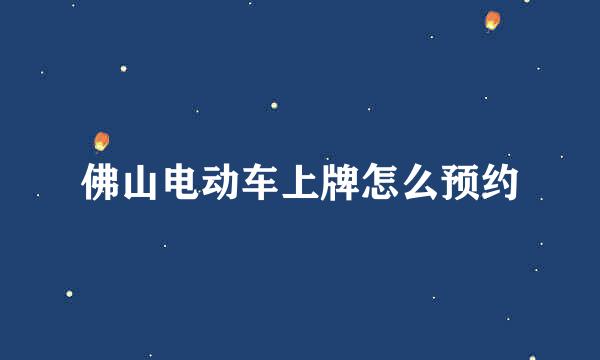 佛山电动车上牌怎么预约