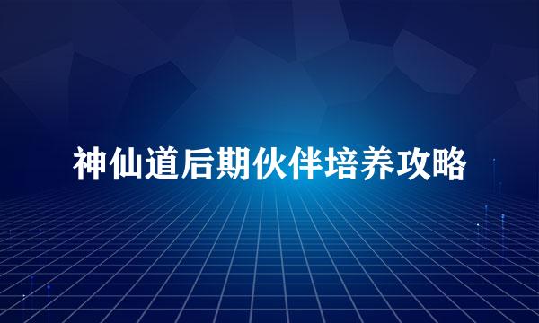 神仙道后期伙伴培养攻略