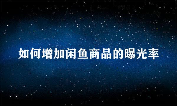 如何增加闲鱼商品的曝光率