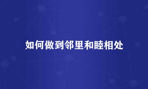 如何做到邻里和睦相处