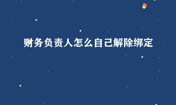 财务负责人怎么自己解除绑定