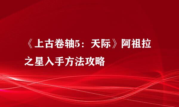 《上古卷轴5：天际》阿祖拉之星入手方法攻略