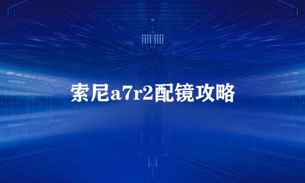 索尼a7r2配镜攻略