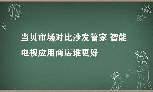 当贝市场对比沙发管家 智能电视应用商店谁更好