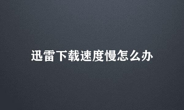 迅雷下载速度慢怎么办