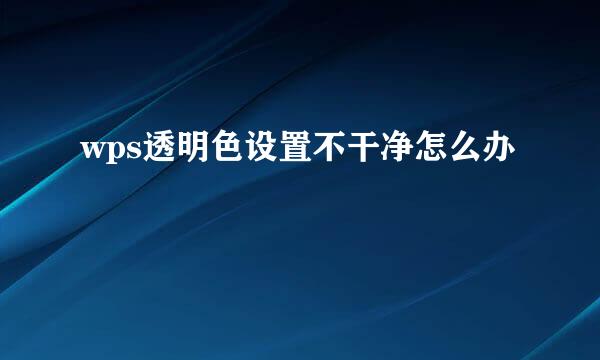 wps透明色设置不干净怎么办