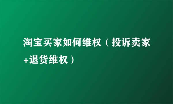 淘宝买家如何维权（投诉卖家+退货维权）
