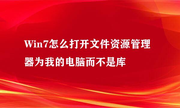 Win7怎么打开文件资源管理器为我的电脑而不是库