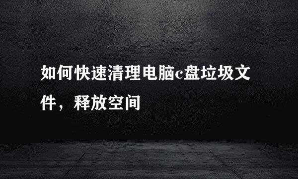 如何快速清理电脑c盘垃圾文件，释放空间