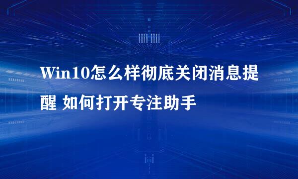 Win10怎么样彻底关闭消息提醒 如何打开专注助手