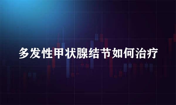 多发性甲状腺结节如何治疗
