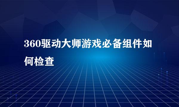 360驱动大师游戏必备组件如何检查