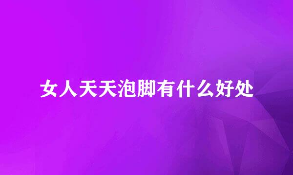 女人天天泡脚有什么好处