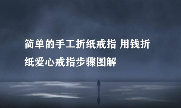 简单的手工折纸戒指 用钱折纸爱心戒指步骤图解