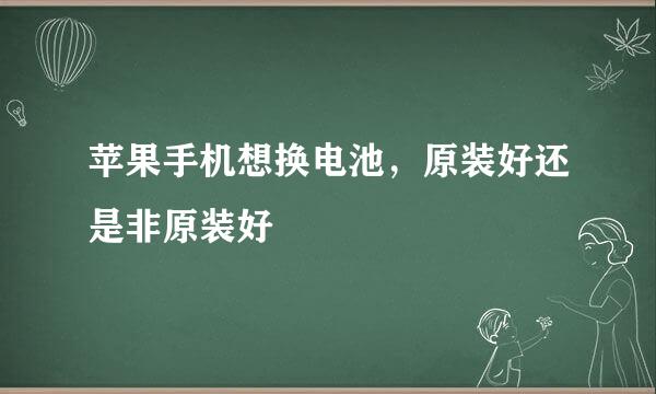 苹果手机想换电池，原装好还是非原装好