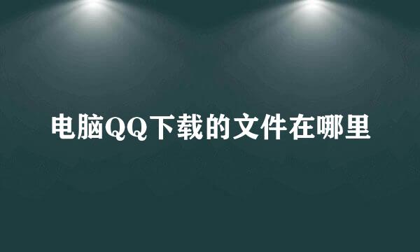 电脑QQ下载的文件在哪里