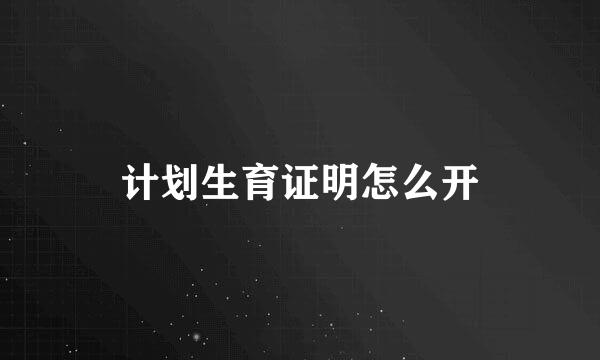 计划生育证明怎么开