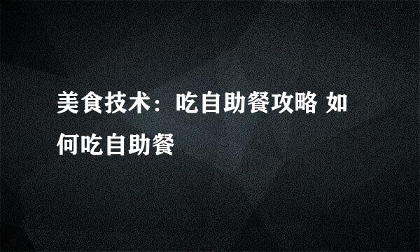 美食技术：吃自助餐攻略 如何吃自助餐