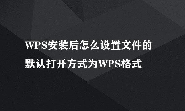 WPS安装后怎么设置文件的默认打开方式为WPS格式