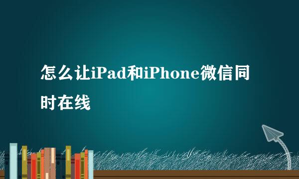 怎么让iPad和iPhone微信同时在线